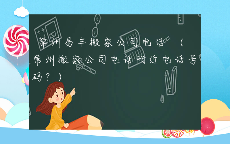常州易丰搬家公司电话 (常州搬家公司电话附近电话号码？)